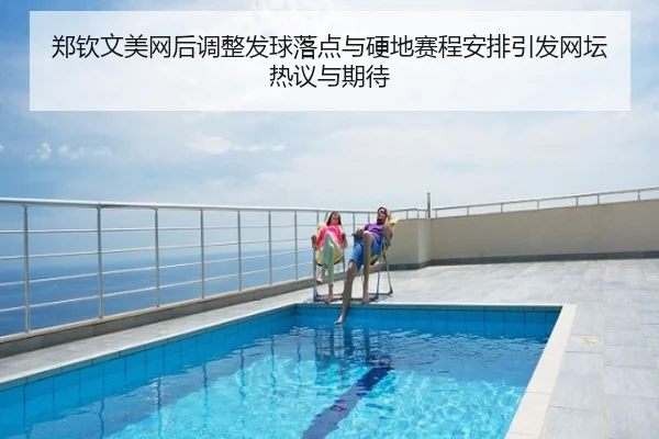 郑钦文美网后调整发球落点与硬地赛程安排引发网坛热议与期待