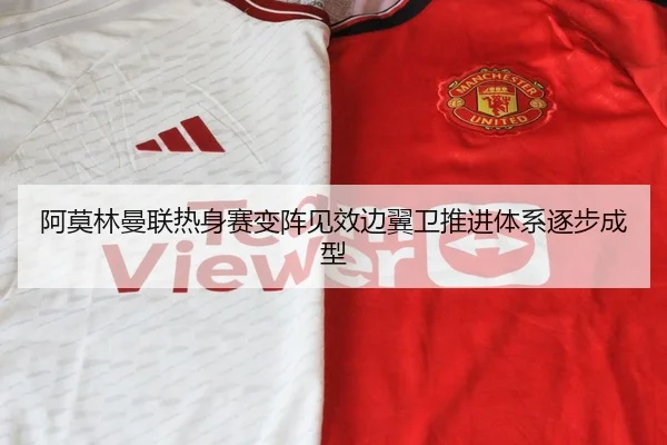 阿莫林曼联热身赛变阵见效边翼卫推进体系逐步成型