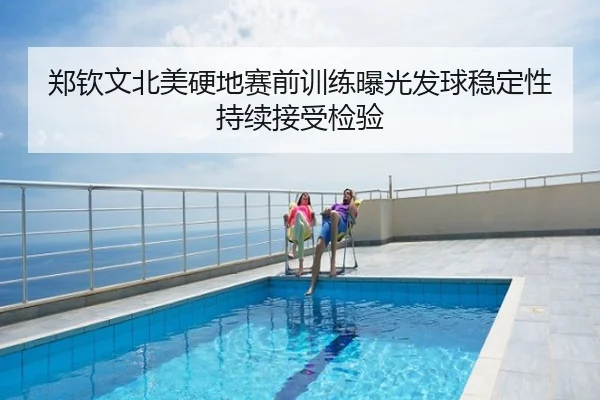 郑钦文北美硬地赛前训练曝光发球稳定性持续接受检验