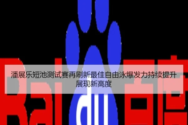 潘展乐短池测试赛再刷新最佳自由泳爆发力持续提升展现新高度