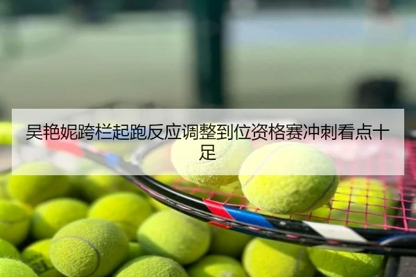 吴艳妮跨栏起跑反应调整到位资格赛冲刺看点十足
