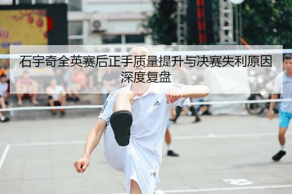石宇奇全英赛后正手质量提升与决赛失利原因深度复盘