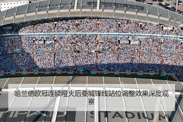 哈兰德欧冠连续哑火后曼城锋线站位调整效果深度观察